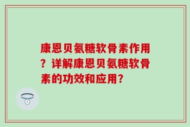 康恩贝氨糖软骨素作用？详解康恩贝氨糖软骨素的功效和应用？