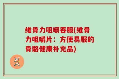 维骨力咀嚼吞服(维骨力咀嚼片：方便易服的骨骼健康补充品)