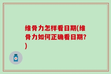 维骨力怎样看日期(维骨力如何正确看日期？)