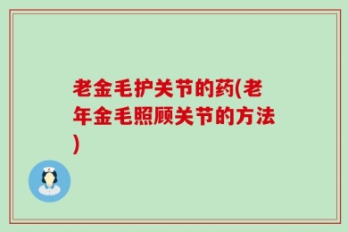 老金毛护关节的药(老年金毛照顾关节的方法)