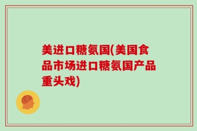 美进口糖氨国(美国食品市场进口糖氨国产品重头戏)