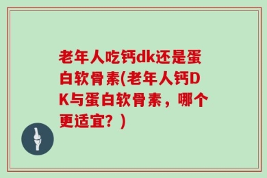 老年人吃钙dk还是蛋白软骨素(老年人钙DK与蛋白软骨素，哪个更适宜？)