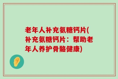 老年人补充氨糖钙片(补充氨糖钙片：帮助老年人养护骨骼健康)