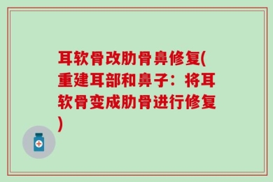 耳软骨改肋骨鼻修复(重建耳部和鼻子：将耳软骨变成肋骨进行修复)