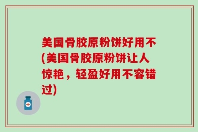 美国骨胶原粉饼好用不(美国骨胶原粉饼让人惊艳，轻盈好用不容错过)