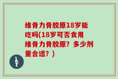 维骨力骨胶原18岁能吃吗(18岁可否食用维骨力骨胶原？多少剂量合适？)