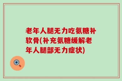 老年人腿无力吃氨糖补软骨(补充氨糖缓解老年人腿部无力症状)