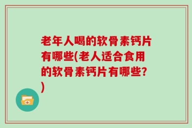 老年人喝的软骨素钙片有哪些(老人适合食用的软骨素钙片有哪些？)