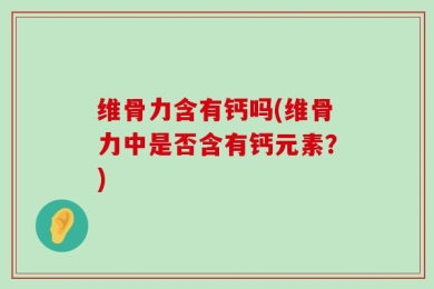 维骨力含有钙吗(维骨力中是否含有钙元素？)