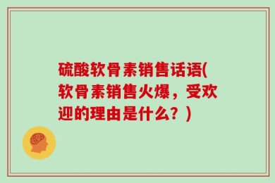 硫酸软骨素销售话语(软骨素销售火爆，受欢迎的理由是什么？)