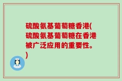 硫酸氨基葡萄糖香港(硫酸氨基葡萄糖在香港被广泛应用的重要性。)