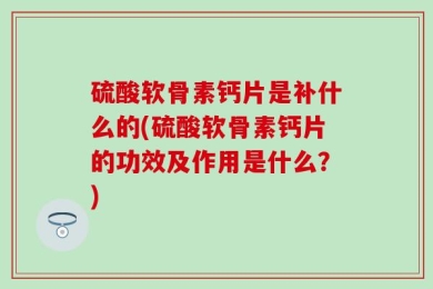 硫酸软骨素钙片是补什么的(硫酸软骨素钙片的功效及作用是什么？)