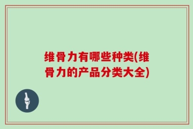 维骨力有哪些种类(维骨力的产品分类大全)