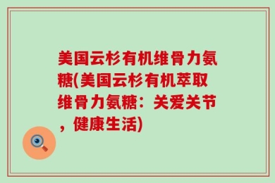 美国云杉有机维骨力氨糖(美国云杉有机萃取维骨力氨糖：关爱关节，健康生活)