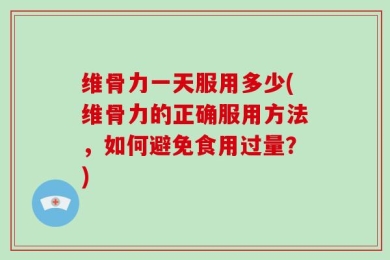 维骨力一天服用多少(维骨力的正确服用方法，如何避免食用过量？)