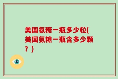 美国氨糖一瓶多少粒(美国氨糖一瓶含多少颗？)