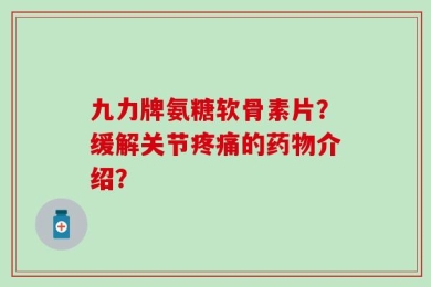 九力牌氨糖软骨素片？缓解关节疼痛的药物介绍？