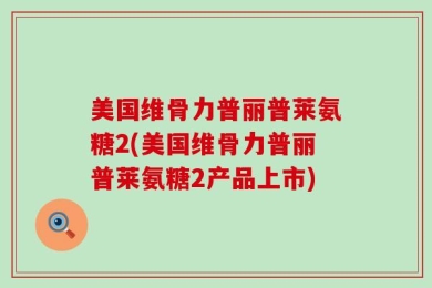 美国维骨力普丽普莱氨糖2(美国维骨力普丽普莱氨糖2产品上市)