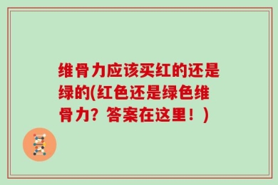 维骨力应该买红的还是绿的(红色还是绿色维骨力？答案在这里！)