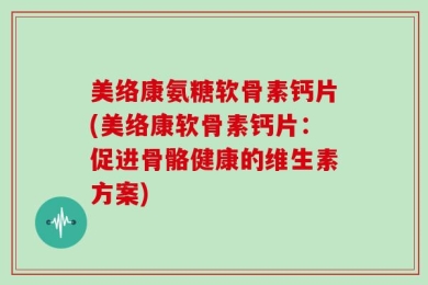 美络康氨糖软骨素钙片(美络康软骨素钙片：促进骨骼健康的维生素方案)