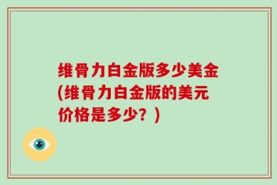 维骨力白金版多少美金(维骨力白金版的美元价格是多少？)