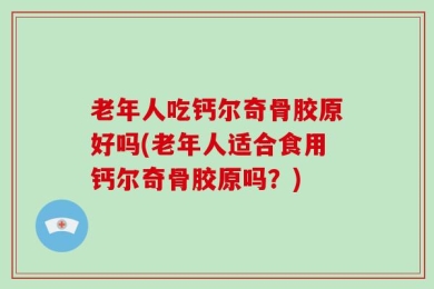 老年人吃钙尔奇骨胶原好吗(老年人适合食用钙尔奇骨胶原吗？)