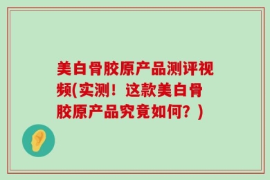 美白骨胶原产品测评视频(实测！这款美白骨胶原产品究竟如何？)