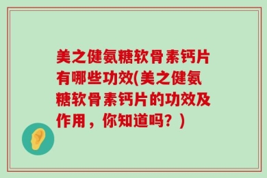 美之健氨糖软骨素钙片有哪些功效(美之健氨糖软骨素钙片的功效及作用，你知道吗？)