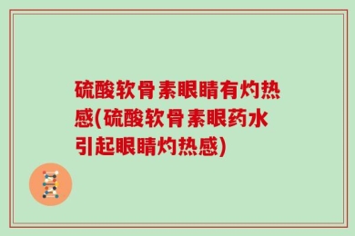 硫酸软骨素眼睛有灼热感(硫酸软骨素眼药水引起眼睛灼热感)