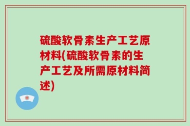 硫酸软骨素生产工艺原材料(硫酸软骨素的生产工艺及所需原材料简述)