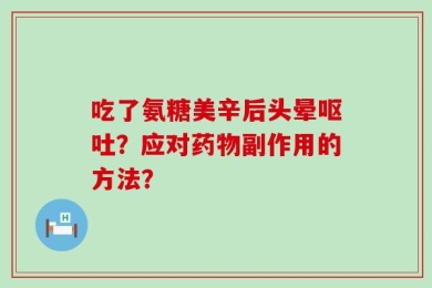 吃了氨糖美辛后头晕呕吐？应对药物副作用的方法？