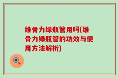 维骨力绿瓶管用吗(维骨力绿瓶管的功效与使用方法解析)