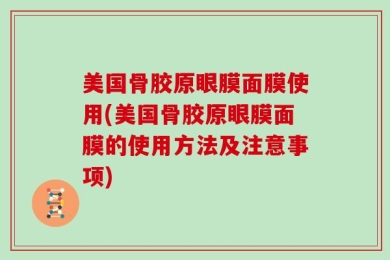 美国骨胶原眼膜面膜使用(美国骨胶原眼膜面膜的使用方法及注意事项)