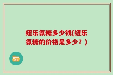 纽乐氨糖多少钱(纽乐氨糖的价格是多少？)