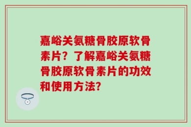 嘉峪关氨糖骨胶原软骨素片？了解嘉峪关氨糖骨胶原软骨素片的功效和使用方法？