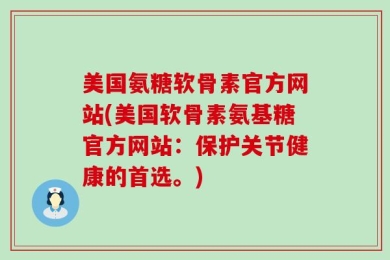 美国氨糖软骨素官方网站(美国软骨素氨基糖官方网站：保护关节健康的首选。)
