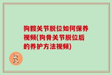 狗髋关节脱位如何保养视频(狗骨关节脱位后的养护方法视频)
