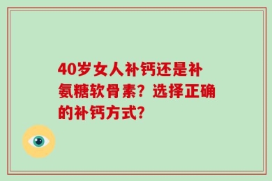40岁女人补钙还是补氨糖软骨素？选择正确的补钙方式？