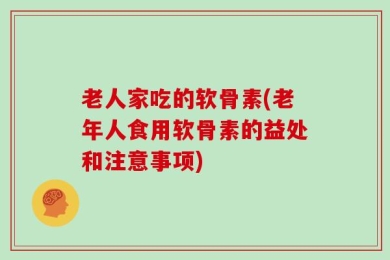 老人家吃的软骨素(老年人食用软骨素的益处和注意事项)