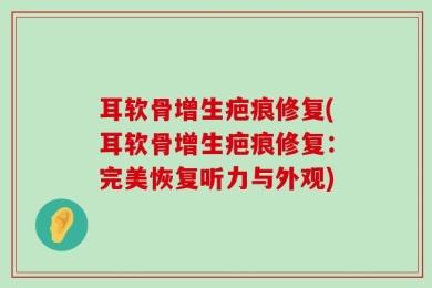 耳软骨增生疤痕修复(耳软骨增生疤痕修复：完美恢复听力与外观)