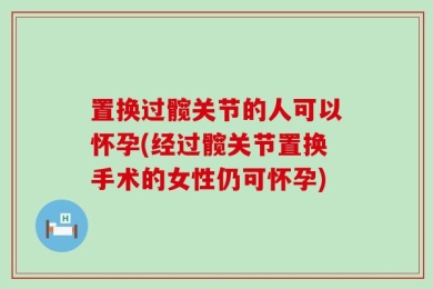 置换过髋关节的人可以怀孕(经过髋关节置换手术的女性仍可怀孕)
