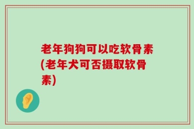 老年狗狗可以吃软骨素(老年犬可否摄取软骨素)