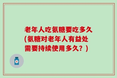 老年人吃氨糖要吃多久(氨糖对老年人有益处需要持续使用多久？)