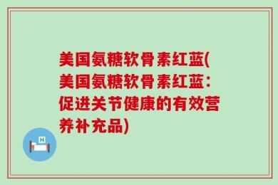 美国氨糖软骨素红蓝(美国氨糖软骨素红蓝：促进关节健康的有效营养补充品)
