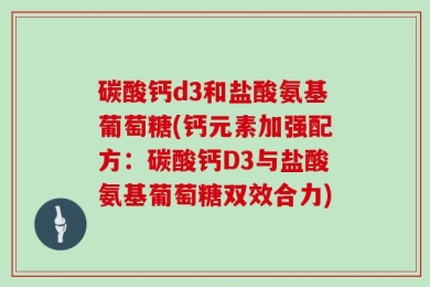 碳酸钙d3和盐酸氨基葡萄糖(钙元素加强配方：碳酸钙D3与盐酸氨基葡萄糖双效合力)