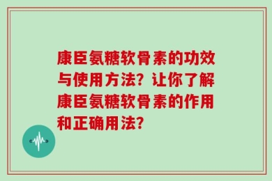 康臣氨糖软骨素的功效与使用方法？让你了解康臣氨糖软骨素的作用和正确用法？