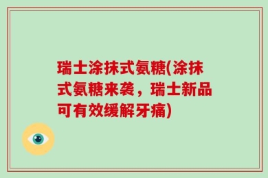瑞士涂抹式氨糖(涂抹式氨糖来袭，瑞士新品可有效缓解牙痛)