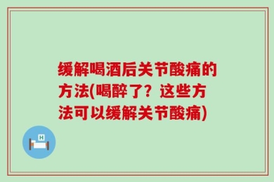 缓解喝酒后关节酸痛的方法(喝醉了？这些方法可以缓解关节酸痛)
