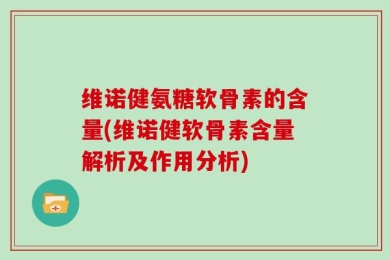 维诺健氨糖软骨素的含量(维诺健软骨素含量解析及作用分析)
