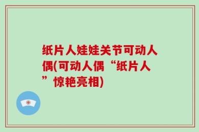 纸片人娃娃关节可动人偶(可动人偶“纸片人”惊艳亮相)